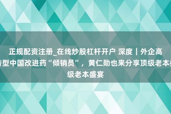 正规配资注册_在线炒股杠杆开户 深度｜外企高管转型中国改进药“倾销员”，黄仁勋也来分享顶级老本盛宴