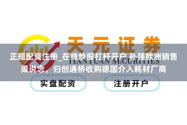 正规配资注册_在线炒股杠杆开户 补强欧洲销售渠说念，归创通桥收购德国介入耗材厂商
