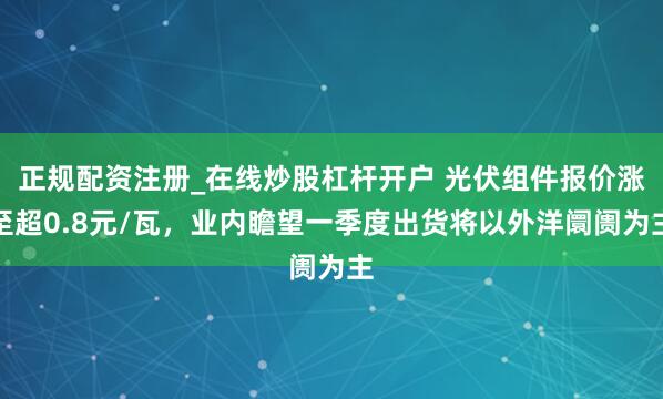 正规配资注册_在线炒股杠杆开户 光伏组件报价涨至超0.8元/瓦，业内瞻望一季度出货将以外洋阛阓为主
