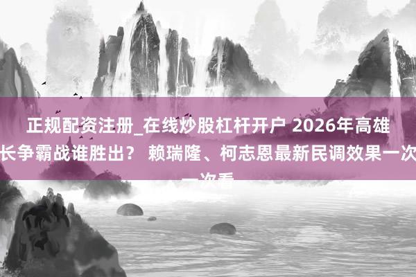 正规配资注册_在线炒股杠杆开户 2026年高雄市长争霸战谁胜出？ 赖瑞隆、柯志恩最新民调效果一次看