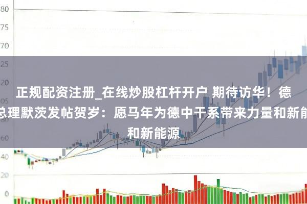 正规配资注册_在线炒股杠杆开户 期待访华！德国总理默茨发帖贺岁：愿马年为德中干系带来力量和新能源