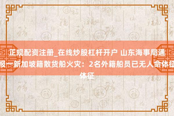 正规配资注册_在线炒股杠杆开户 山东海事局通报一新加坡籍散货船火灾：2名外籍船员已无人命体征