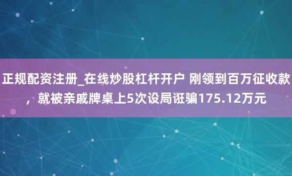 正规配资注册_在线炒股杠杆开户 刚领到百万征收款，就被亲戚牌桌上5次设局诳骗175.12万元