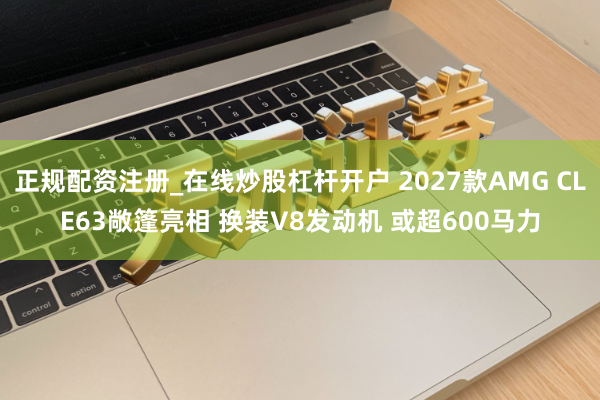 正规配资注册_在线炒股杠杆开户 2027款AMG CLE63敞篷亮相 换装V8发动机 或超600马力