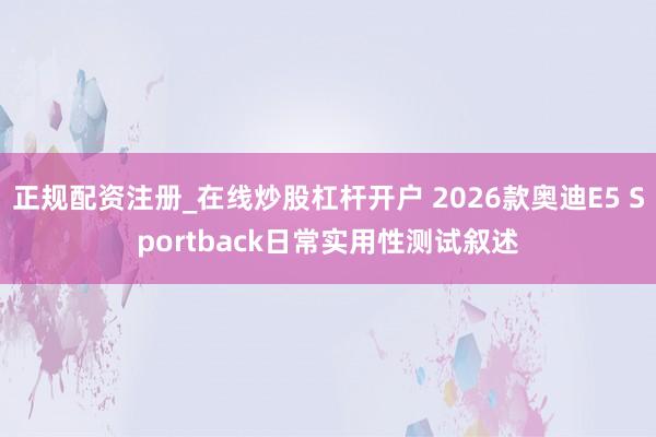 正规配资注册_在线炒股杠杆开户 2026款奥迪E5 Sportback日常实用性测试叙述