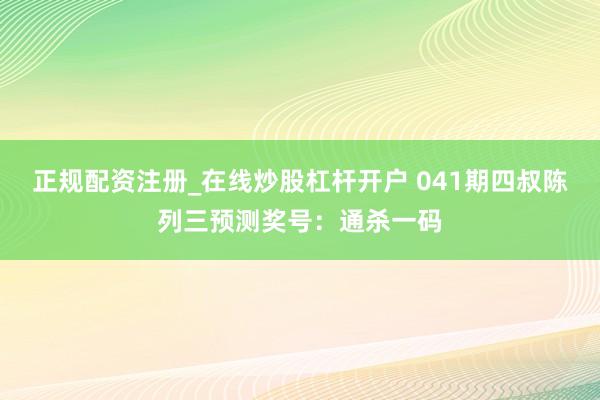正规配资注册_在线炒股杠杆开户 041期四叔陈列三预测奖号:通杀一码
