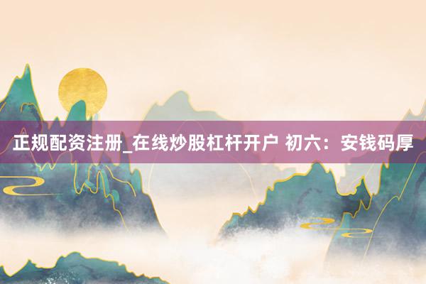 正规配资注册_在线炒股杠杆开户 初六：安钱码厚