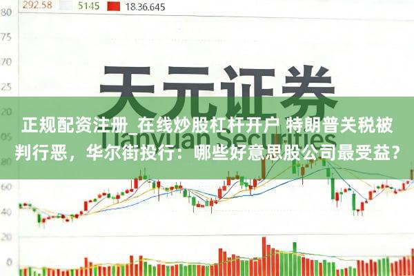 正规配资注册_在线炒股杠杆开户 特朗普关税被判行恶，华尔街投行：哪些好意思股公司最受益？