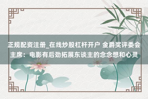 正规配资注册_在线炒股杠杆开户 金爵奖评委会主席：电影有后劲拓展东谈主的念念想和心灵