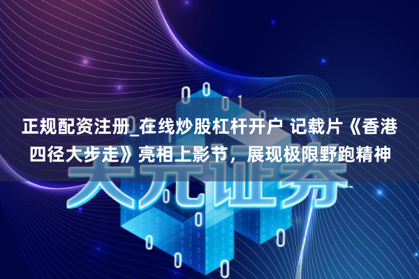 正规配资注册_在线炒股杠杆开户 记载片《香港四径大步走》亮相上影节,展现极限野跑精神