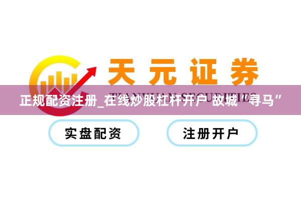 正规配资注册_在线炒股杠杆开户 故城“寻马”